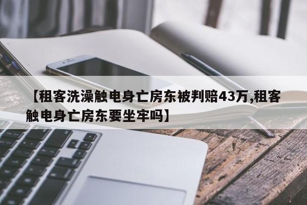 【租客洗澡触电身亡房东被判赔43万,租客触电身亡房东要坐牢吗】