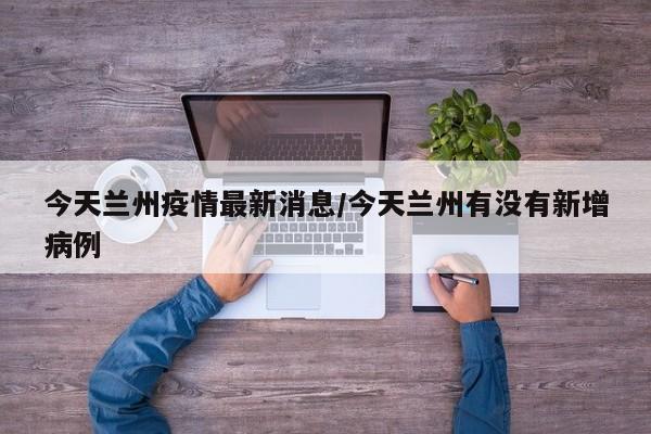 今天兰州疫情最新消息/今天兰州有没有新增病例