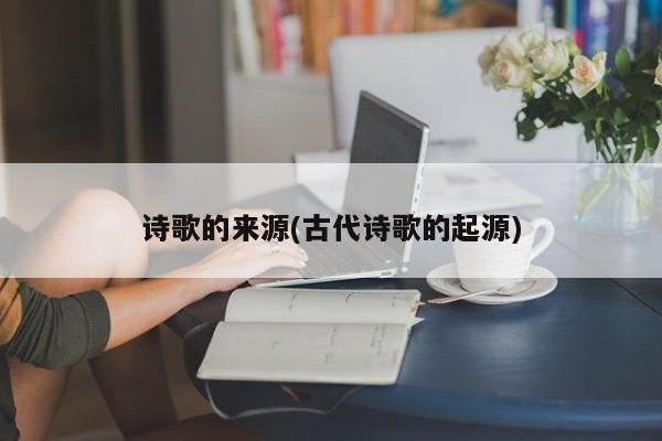 诗歌的来源(古代诗歌的起源)