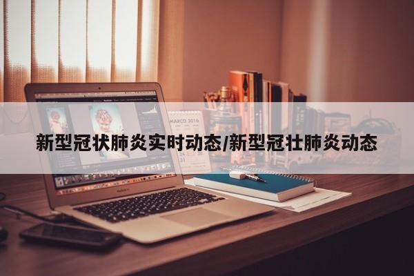 新型冠状肺炎实时动态/新型冠壮肺炎动态