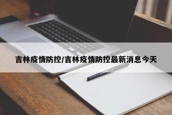 吉林疫情防控/吉林疫情防控最新消息今天
