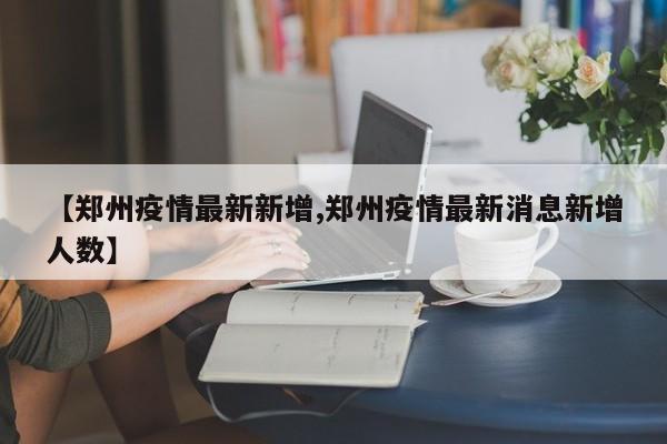 【郑州疫情最新新增,郑州疫情最新消息新增人数】