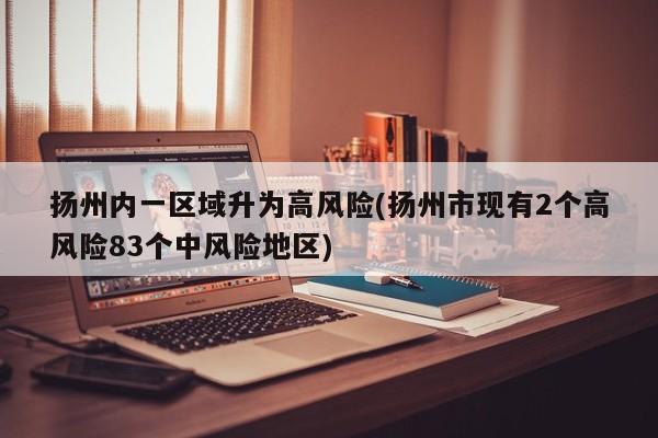 扬州内一区域升为高风险(扬州市现有2个高风险83个中风险地区)
