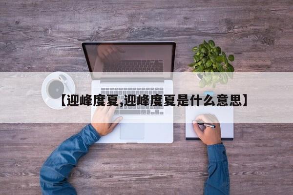 【迎峰度夏,迎峰度夏是什么意思】