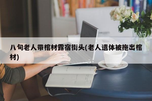 八旬老人带棺材露宿街头(老人遗体被拖出棺材)
