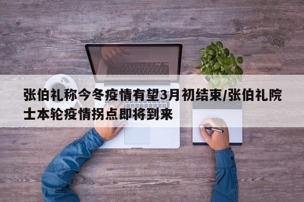 张伯礼称今冬疫情有望3月初结束/张伯礼院士本轮疫情拐点即将到来