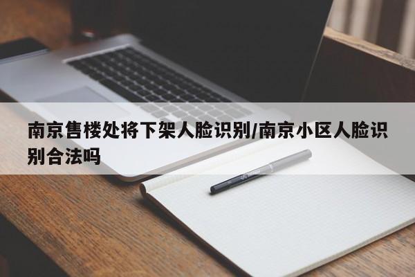 南京售楼处将下架人脸识别/南京小区人脸识别合法吗