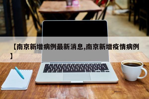 【南京新增病例最新消息,南京新增疫情病例】