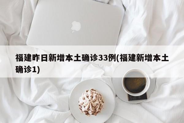 福建昨日新增本土确诊33例(福建新增本土确诊1)