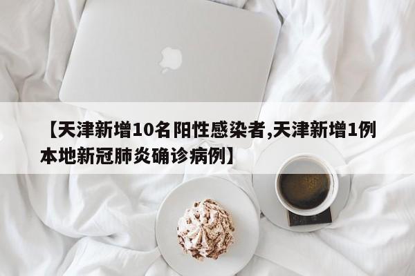 【天津新增10名阳性感染者,天津新增1例本地新冠肺炎确诊病例】