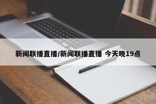 新闻联播直播/新闻联播直播 今天晚19点
