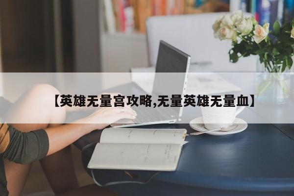 【英雄无量宫攻略,无量英雄无量血】