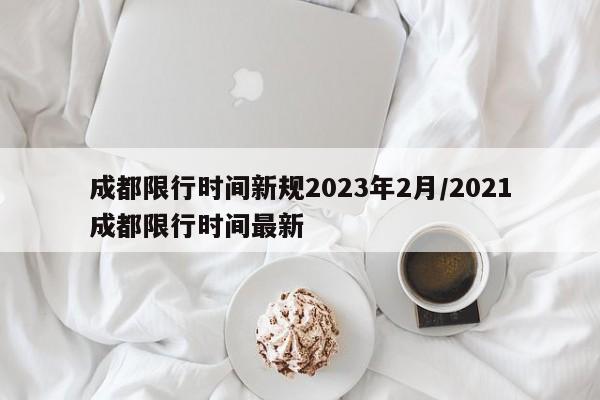 成都限行时间新规2023年2月/2021成都限行时间最新