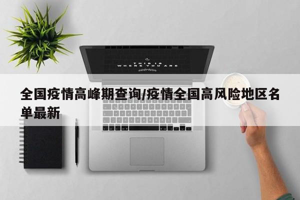 全国疫情高峰期查询/疫情全国高风险地区名单最新