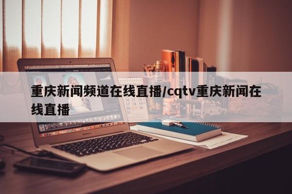 重庆新闻频道在线直播/cqtv重庆新闻在线直播