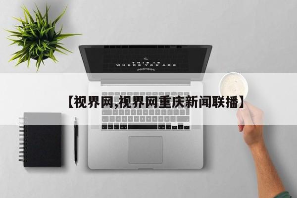 【视界网,视界网重庆新闻联播】