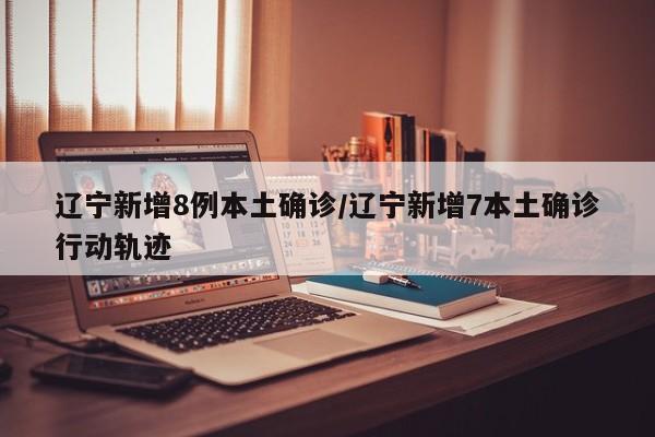辽宁新增8例本土确诊/辽宁新增7本土确诊行动轨迹
