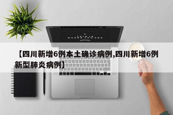 【四川新增6例本土确诊病例,四川新增6例新型肺炎病例】