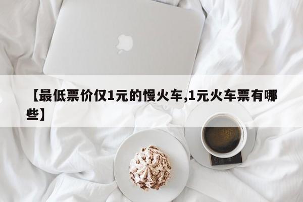 【最低票价仅1元的慢火车,1元火车票有哪些】
