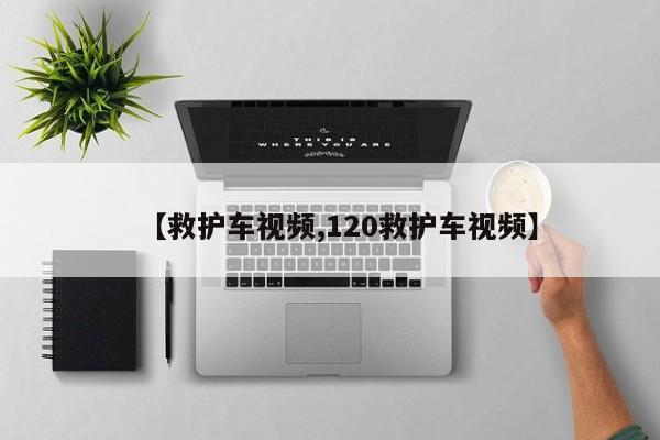 【救护车视频,120救护车视频】