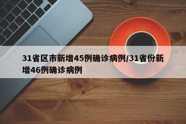 31省区市新增45例确诊病例/31省份新增46例确诊病例