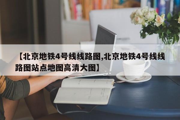 【北京地铁4号线线路图,北京地铁4号线线路图站点地图高清大图】