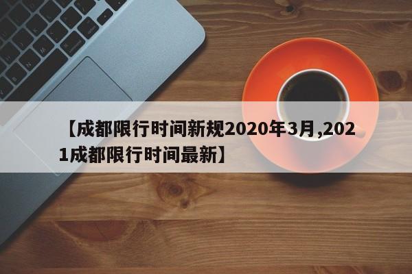 【成都限行时间新规2020年3月,2021成都限行时间最新】