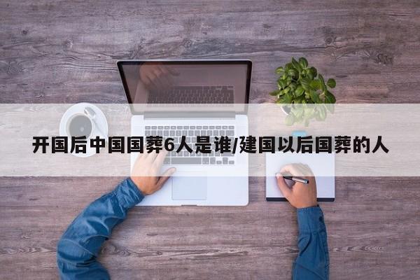 开国后中国国葬6人是谁/建国以后国葬的人