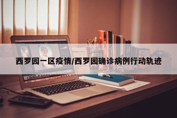 西罗园一区疫情/西罗园确诊病例行动轨迹