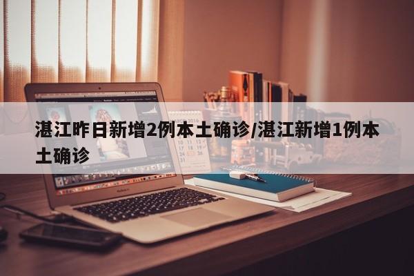 湛江昨日新增2例本土确诊/湛江新增1例本土确诊