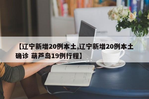 【辽宁新增20例本土,辽宁新增20例本土确诊 葫芦岛19例行程】
