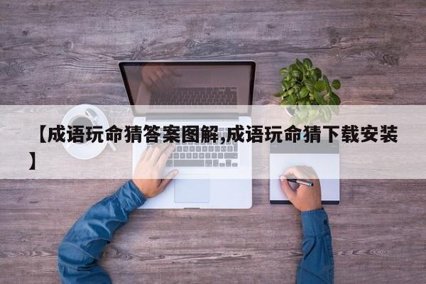 【成语玩命猜答案图解,成语玩命猜下载安装】