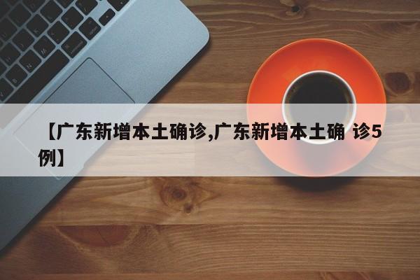 【广东新增本土确诊,广东新增本土确 诊5例】