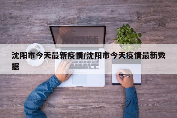 沈阳市今天最新疫情/沈阳市今天疫情最新数据