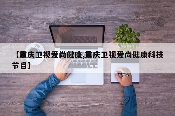 【重庆卫视爱尚健康,重庆卫视爱尚健康科技节目】