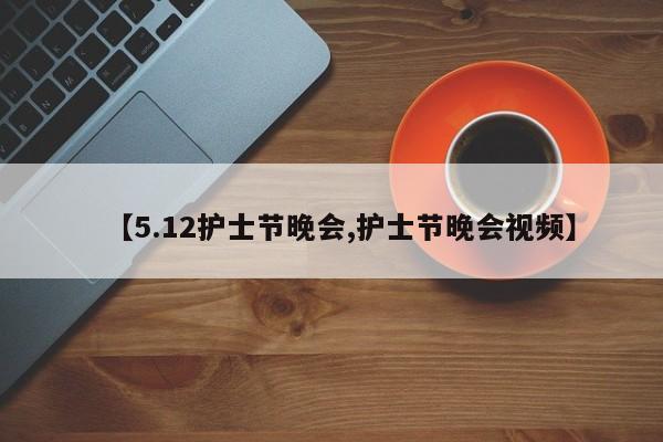 【5.12护士节晚会,护士节晚会视频】