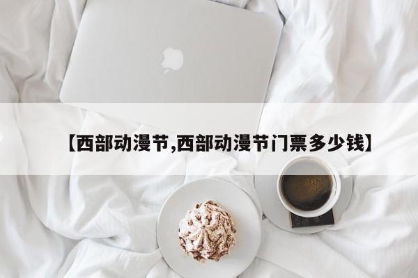 【西部动漫节,西部动漫节门票多少钱】