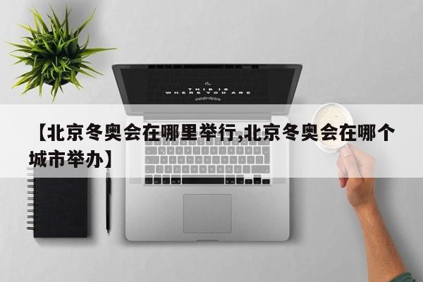【北京冬奥会在哪里举行,北京冬奥会在哪个城市举办】