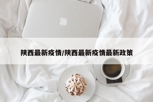 陕西最新疫情/陕西最新疫情最新政策