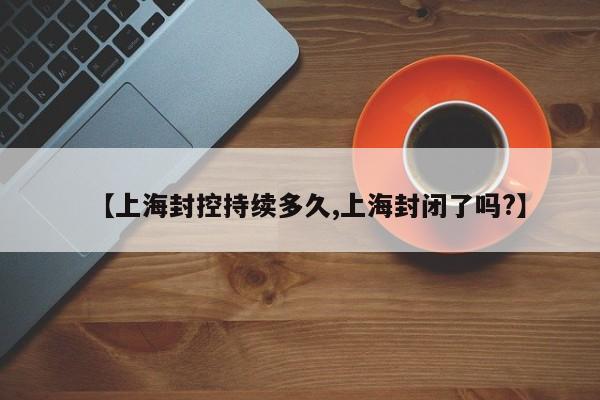 【上海封控持续多久,上海封闭了吗?】