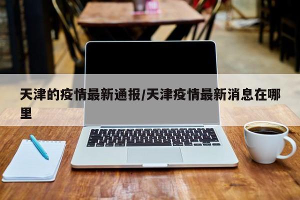 天津的疫情最新通报/天津疫情最新消息在哪里