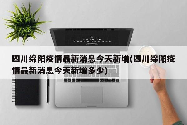 四川绵阳疫情最新消息今天新增(四川绵阳疫情最新消息今天新增多少)