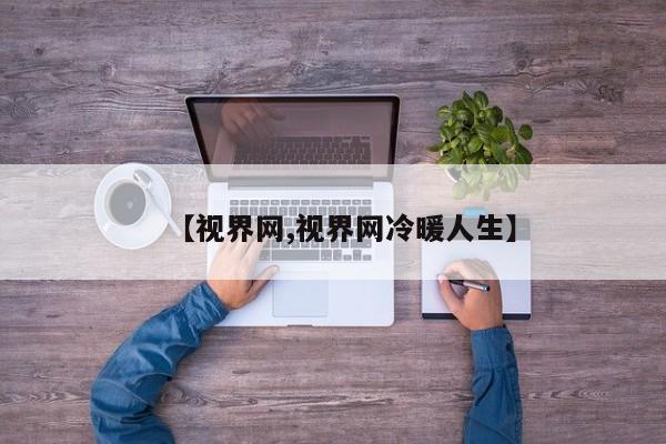 【视界网,视界网冷暖人生】
