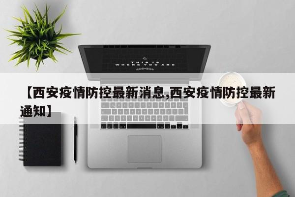 【西安疫情防控最新消息,西安疫情防控最新通知】