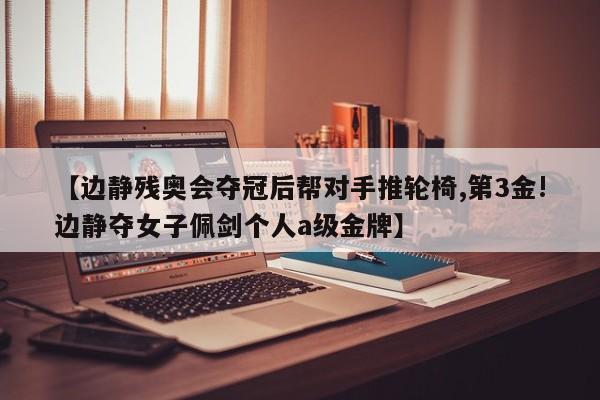 【边静残奥会夺冠后帮对手推轮椅,第3金!边静夺女子佩剑个人a级金牌】