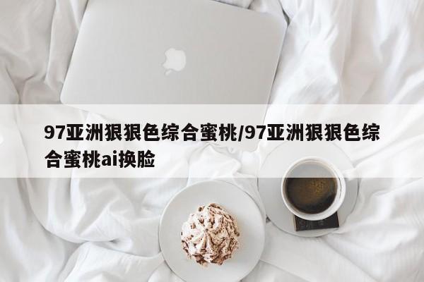 97亚洲狠狠色综合蜜桃/97亚洲狠狠色综合蜜桃ai换脸