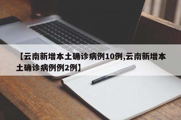 【云南新增本土确诊病例10例,云南新增本土确诊病例例2例】